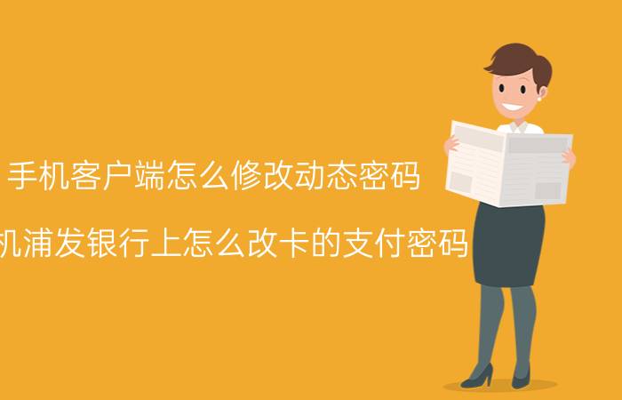 手机客户端怎么修改动态密码 手机浦发银行上怎么改卡的支付密码？